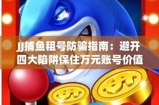 JJ捕鱼租号防骗指南：避开四大陷阱保住万元账号价值