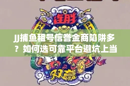 JJ捕鱼租号信誉金商陷阱多？如何选可靠平台避坑上当？