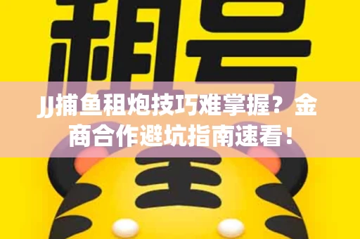 JJ捕鱼租炮技巧难掌握？金商合作避坑指南速看！
