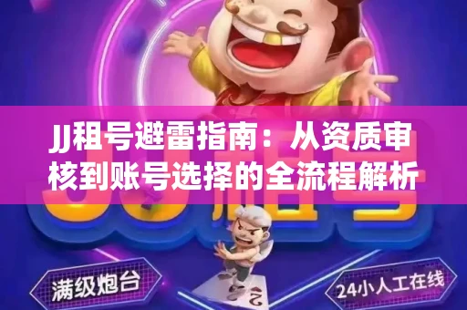 JJ租号避雷指南：从资质审核到账号选择的全流程解析！捕鱼经典账号有何独特差异？