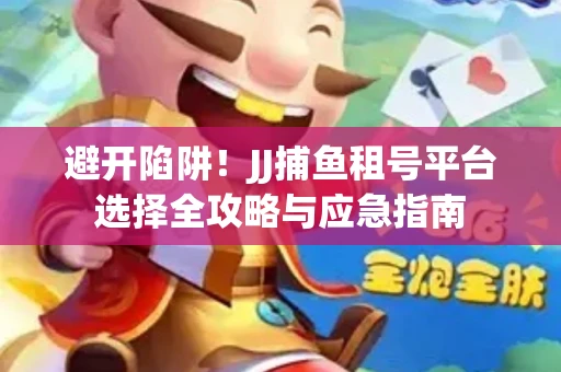 避开陷阱！JJ捕鱼租号平台选择全攻略与应急指南