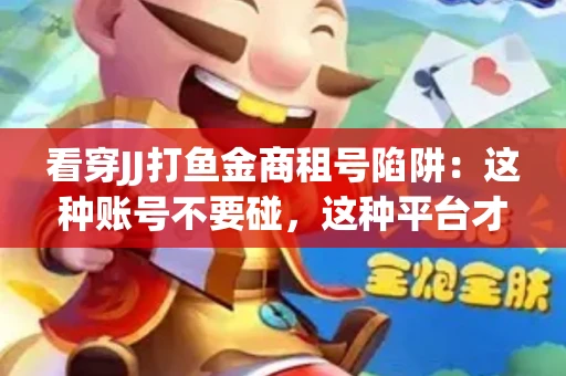 看穿JJ打鱼金商租号陷阱：这种账号不要碰，这种平台才靠谱